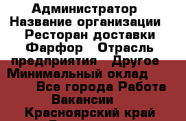 Администратор › Название организации ­ Ресторан доставки Фарфор › Отрасль предприятия ­ Другое › Минимальный оклад ­ 17 000 - Все города Работа » Вакансии   . Красноярский край,Бородино г.